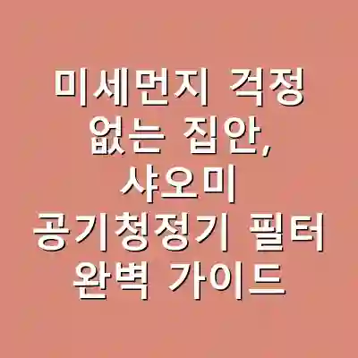 미세먼지 걱정 없는 집안, 샤오미 공기청정기 필터 완벽 가이드