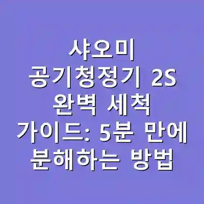 샤오미 공기청정기 2S 완벽 세척 가이드: 5분 만에 분해하는 방법