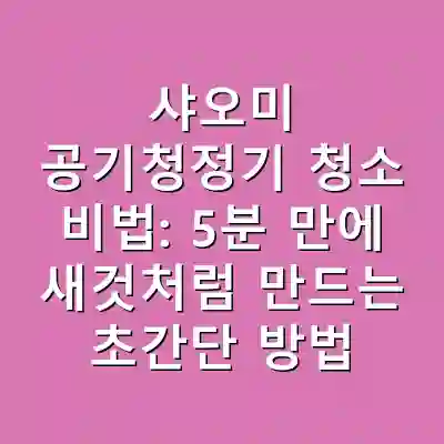 샤오미 공기청정기 청소 비법: 5분 만에 새것처럼 만드는 초간단 방법