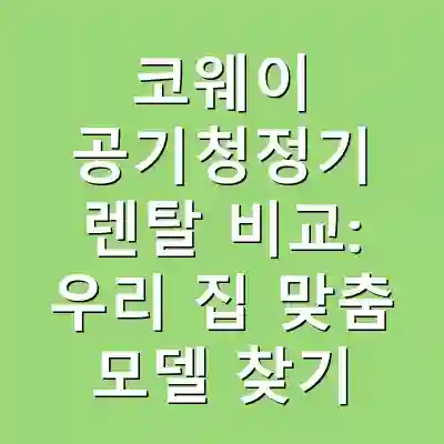 코웨이 공기청정기 렌탈 비교: 우리 집 맞춤 모델 찾기