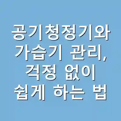 공기청정기와 가습기 관리, 걱정 없이 쉽게 하는 법