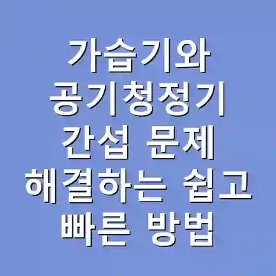 가습기와 공기청정기 간섭 문제 해결하는 쉽고 빠른 방법